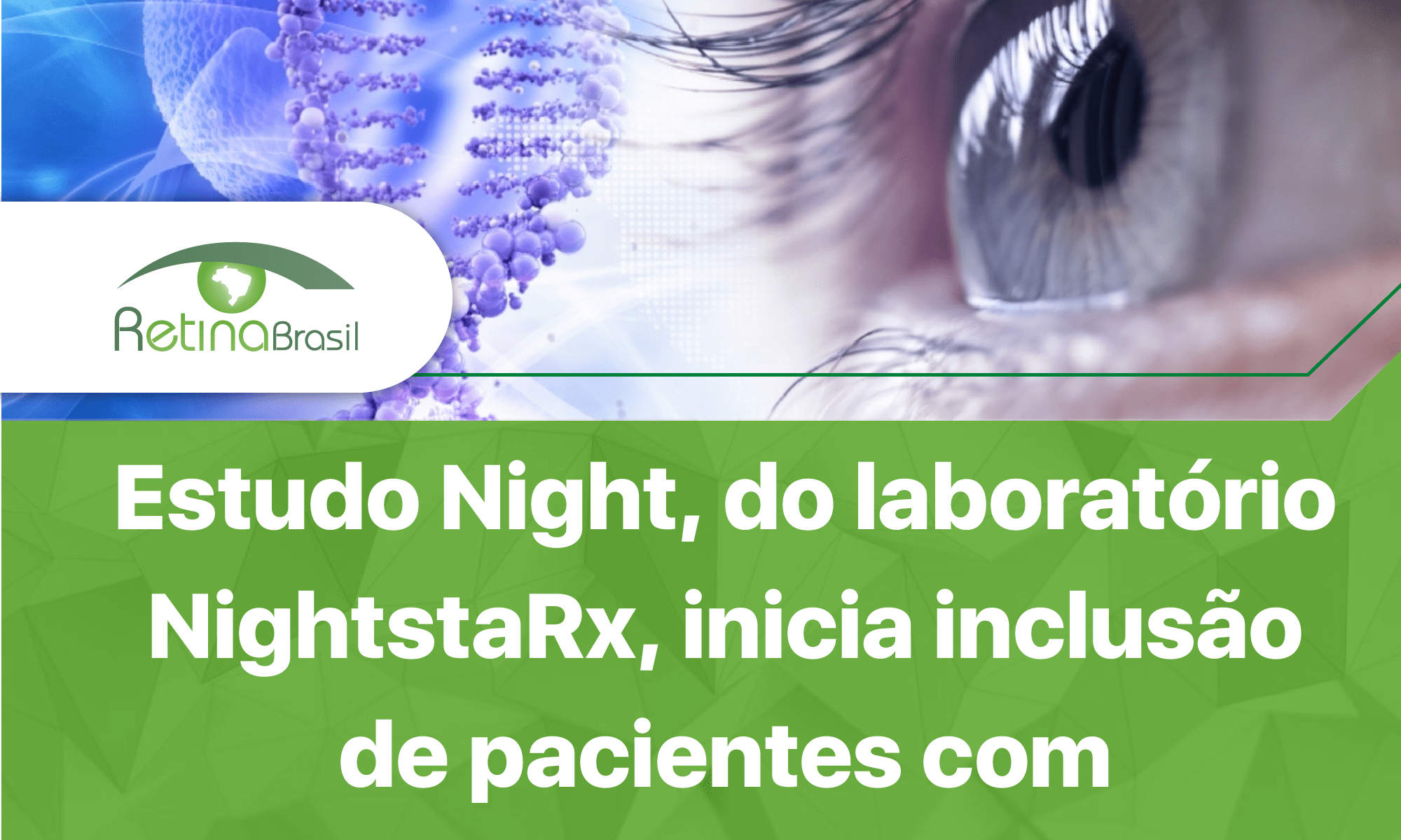 Imagem com os dizeres: "Estudo Night, do laboratório NightstaRx, inciai inclusão de pacientes com COROIDEREMIA no Brasil. SAIBA MAIS". Na metade superior há uma imagem em tons azuis de um olho (lado esquerdo) que observa uma representação clássica do DNA (filamentos duplos em espiral). Os dizeres estão na metade inferior, letras brancas sobre fundo verde claro. A Logo da Retina Brasil aparece à esquerda e acima do texto.