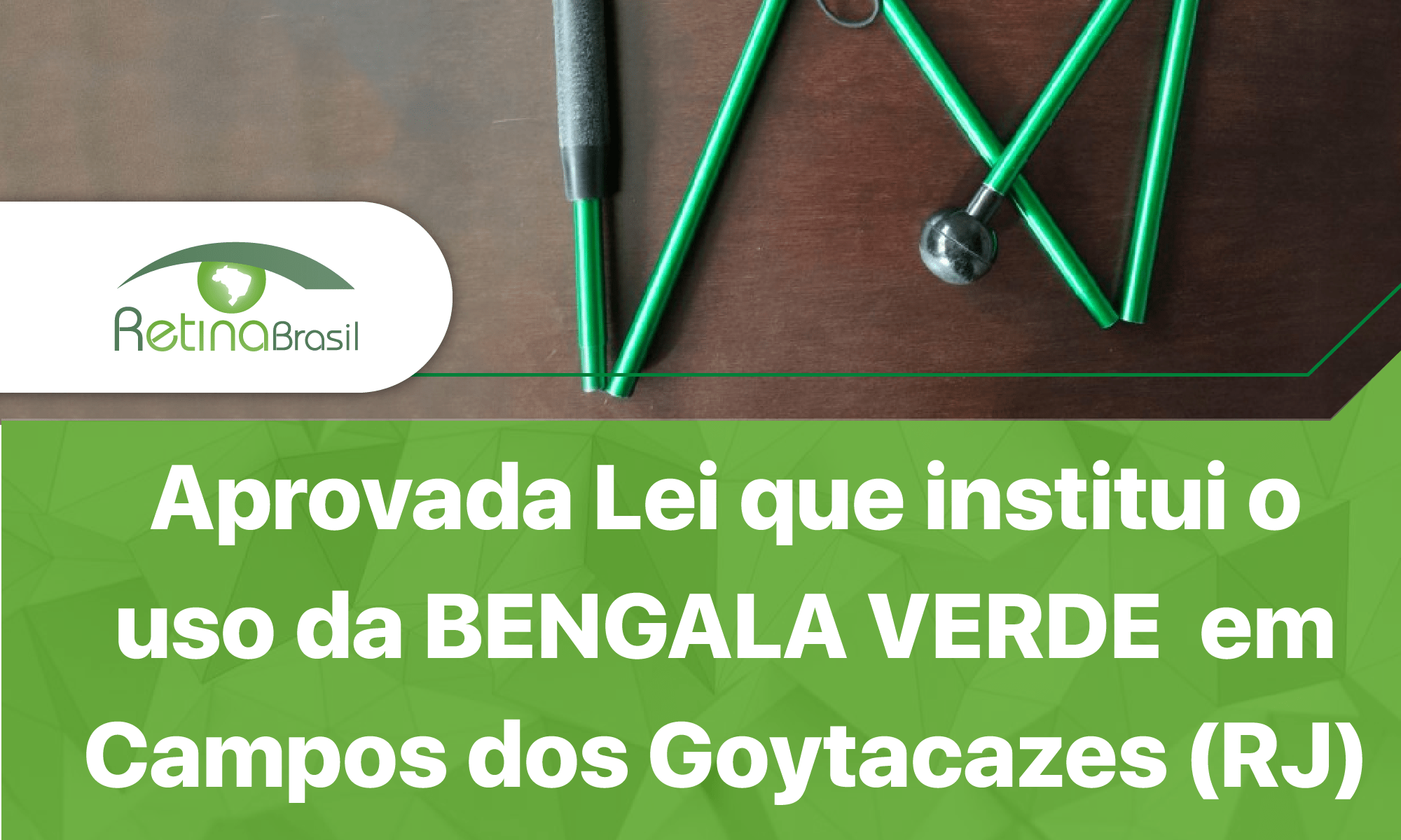 Imagem com os dizeres: "Aprovada Lei que institui o uso da BENGALA VERDE em Campos dos Goytacazes (RJ) O Grupo Retina Campos festeja!". Na metade superior há uma foto de uma Bengala Verde dobrável. A Bengala está semi aberta e possui um roller preto na ponta, ela está sobre um fundo de madeira escura. Na parte inferior estão os dizeres em letra branca sobre fundo verde claro. A Logo da Retina Brasil está na parte superior esquerda.