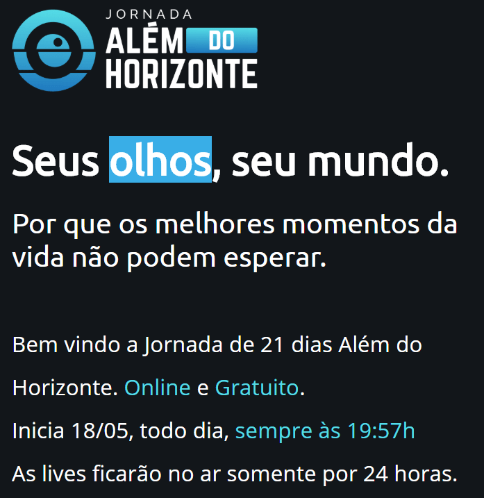 #PraCegoVer imagem de fundo preto. Está escrito: "Jornada Além do Horizonte Seus olhos, seu mundo.Por que os melhores momentos da vida não podem esperar. Bem vindo a Jornada de 21 dias Além do Horizonte. Online e Gratuito. Inicia 18/05, todo dia, sempre às 19:57h As lives ficarão no ar somente por 24 horas."