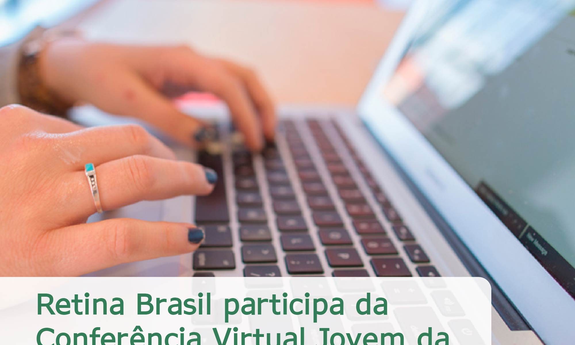 #DescriçãoDaImagem. A imagem mostra as mãos de uma pessoa digitando em um notebook. Está escrito: "Retina Brasil participa da Conferência Virtual Jovem da Retina Internacional 2020" e há a logo da Retina Brasil.